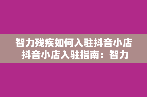 智力残疾如何入驻抖音小店 抖音小店入驻指南：智力残疾人士如何实现电商梦想