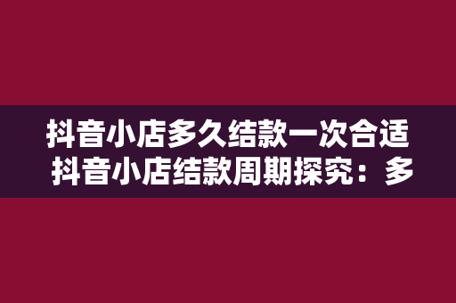 抖音小店多久结款一次合适 抖音小店结款周期探究：多久一次最合适？