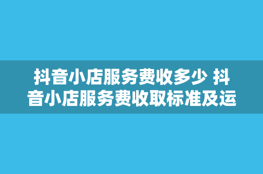 抖音小店服务费收多少 抖音小店服务费收取标准及运营策略揭秘