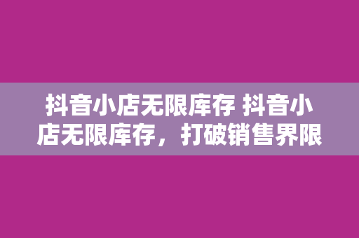 抖音小店无限库存 抖音小店无限库存，打破销售界限，助力商家盈利