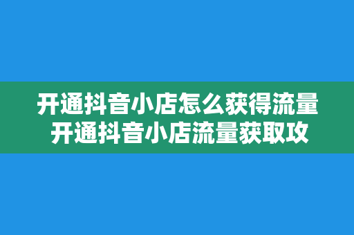 开通抖音小店怎么获得流量 开通抖音小店流量获取攻略：从零起步到爆款店铺