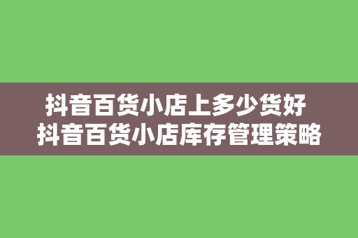 抖音百货小店上多少货好 抖音百货小店库存管理策略与优化建议