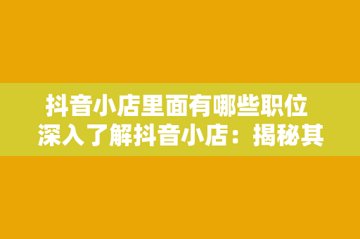 抖音小店里面有哪些职位 深入了解抖音小店：揭秘其内部岗位体系与发展前景