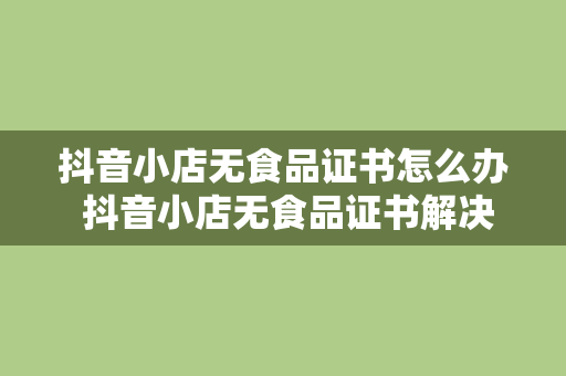 抖音小店无食品证书怎么办 抖音小店无食品证书解决方案及相关指南