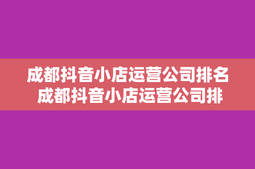 成都抖音小店运营公司排名 成都抖音小店运营公司排名及选品策略分析