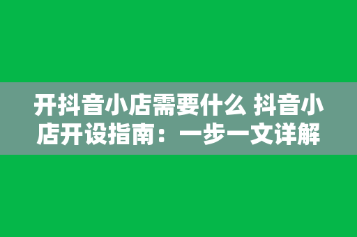 开抖音小店需要什么 抖音小店开设指南：一步一文详解抖音小店开设流程及所需条件