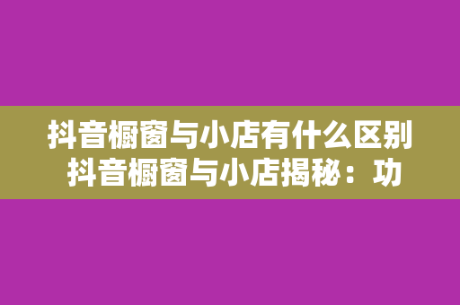 抖音橱窗与小店有什么区别 抖音橱窗与小店揭秘：功能、权限与盈利模式大对比