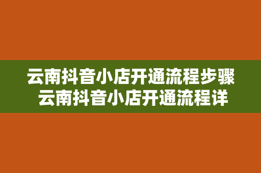 云南抖音小店开通流程步骤 云南抖音小店开通流程详解