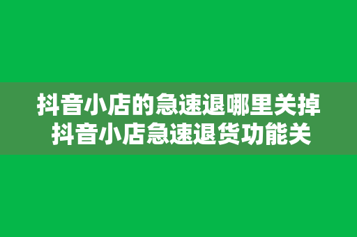 抖音小店的急速退哪里关掉 抖音小店急速退货功能关掉指南：从此告别售后烦恼