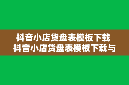 抖音小店货盘表模板下载 抖音小店货盘表模板下载与高效运营指南