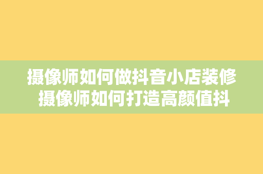 摄像师如何做抖音小店装修 摄像师如何打造高颜值抖音小店装修