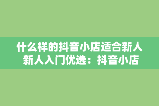 什么样的抖音小店适合新人 新人入门优选：抖音小店类型及运营策略