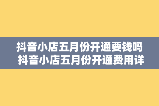 抖音小店五月份开通要钱吗 抖音小店五月份开通费用详解及运营策略