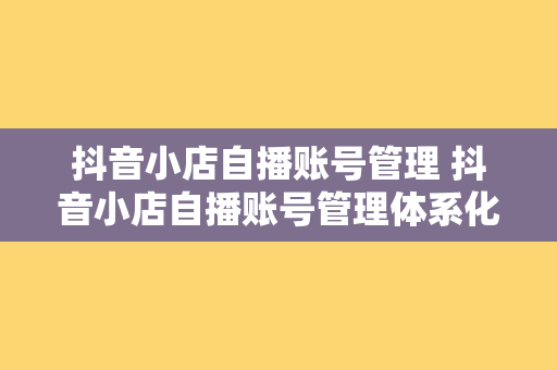 抖音小店自播账号管理 抖音小店自播账号管理体系化运营策略