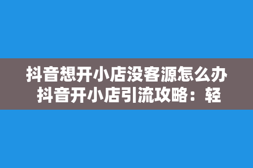 抖音想开小店没客源怎么办 抖音开小店引流攻略：轻松吸引顾客的小技巧