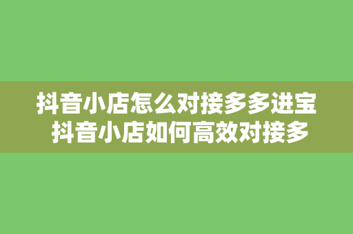 抖音小店怎么对接多多进宝 抖音小店如何高效对接多多进宝？一站式解决方案助你开启电商新篇章