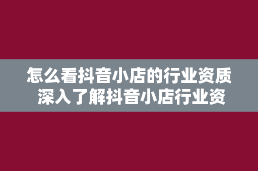 怎么看抖音小店的行业资质 深入了解抖音小店行业资质：审核标准、分类及办理流程