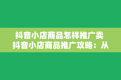 抖音小店商品怎样推广卖 抖音小店商品推广攻略：从零开始，打造爆款商品