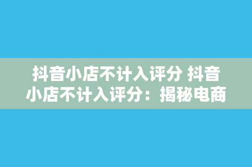 抖音小店不计入评分 抖音小店不计入评分：揭秘电商新势力背后的评判标准