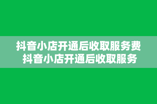 抖音小店开通后收取服务费 抖音小店开通后收取服务费，全方位解析抖音小店运营成本与利润