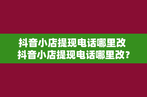 抖音小店提现电话哪里改 抖音小店提现电话哪里改？详细教程在此！