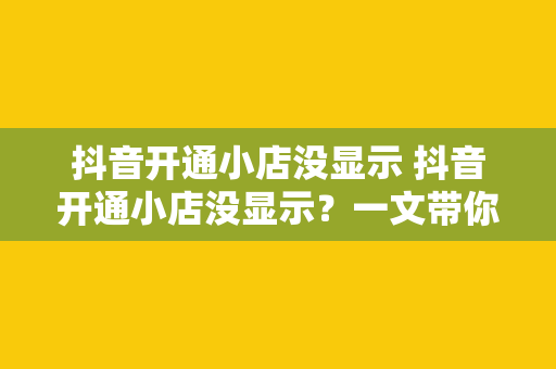 抖音开通小店没显示 抖音开通小店没显示？一文带你全面解析解决方案