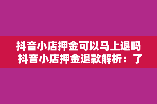 抖音小店押金可以马上退吗 抖音小店押金退款解析：了解退款流程及注意事项