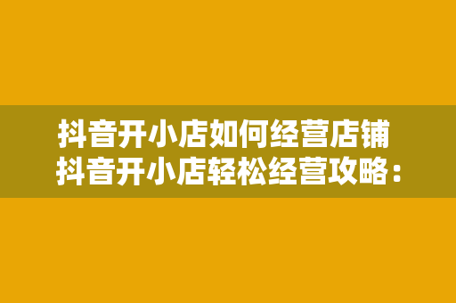 抖音开小店如何经营店铺 抖音开小店轻松经营攻略：从零开始打造高利润店铺