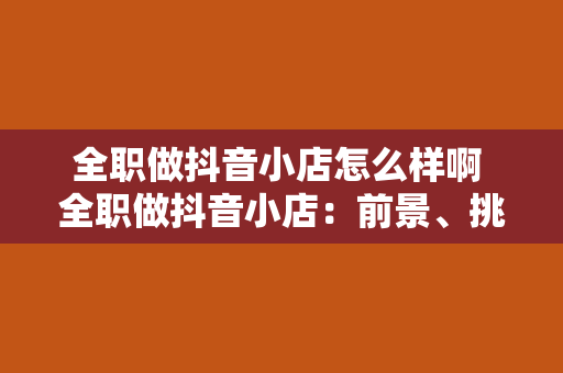 全职做抖音小店怎么样啊 全职做抖音小店：前景、挑战与解决方案