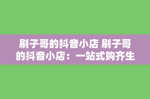 刷子哥的抖音小店 刷子哥的抖音小店：一站式购齐生活用品的好去处！