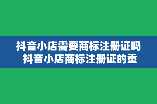 抖音小店需要商标注册证吗 抖音小店商标注册证的重要性及申请流程详解