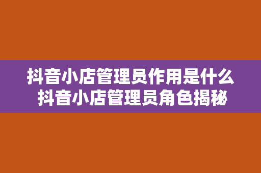 抖音小店管理员作用是什么 抖音小店管理员角色揭秘：掌控电商运营核心要素