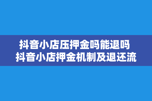 抖音小店压押金吗能退吗 抖音小店押金机制及退还流程详解