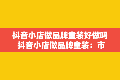 抖音小店做品牌童装好做吗 抖音小店做品牌童装：市场分析、运营策略与盈利潜力