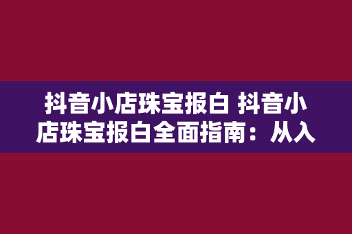 抖音小店珠宝报白 抖音小店珠宝报白全面指南：从入门到精通