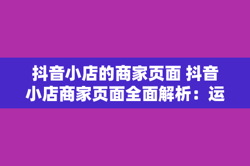 抖音小店的商家页面 抖音小店商家页面全面解析：运营策略、推广方法与盈利技巧