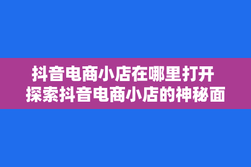 抖音电商小店在哪里打开 探索抖音电商小店的神秘面纱：全方位开启购物新体验