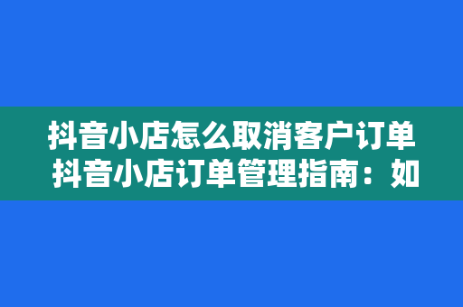 抖音小店怎么取消客户订单 抖音小店订单管理指南：如何取消客户订单及注意事项