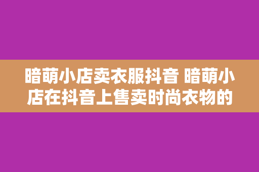 暗萌小店卖衣服抖音 暗萌小店在抖音上售卖时尚衣物的秘密武器