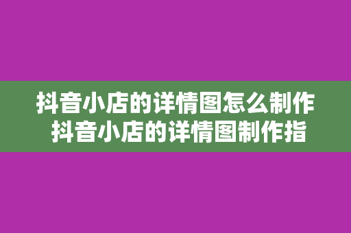 抖音小店的详情图怎么制作 抖音小店的详情图制作指南：轻松提升商品转化率