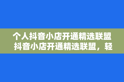 个人抖音小店开通精选联盟 抖音小店开通精选联盟，轻松迈入电商新篇章