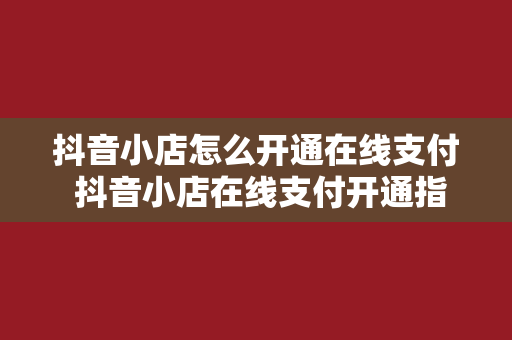 抖音小店怎么开通在线支付 抖音小店在线支付开通指南：轻松实现交易闭环