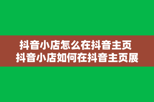 抖音小店怎么在抖音主页 抖音小店如何在抖音主页展示和推广