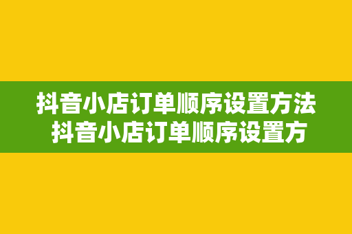 抖音小店订单顺序设置方法 抖音小店订单顺序设置方法详解