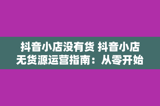 抖音小店没有货 抖音小店无货源运营指南：从零开始打造爆款商品