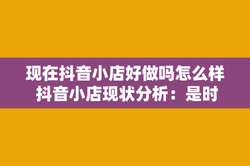 现在抖音小店好做吗怎么样 抖音小店现状分析：是时候加入抖音小店了吗？