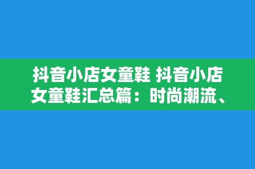 抖音小店女童鞋 抖音小店女童鞋汇总篇：时尚潮流、舒适品质，让孩子快乐成长