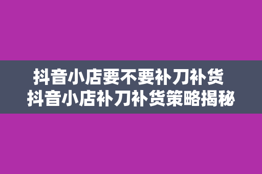 抖音小店要不要补刀补货 抖音小店补刀补货策略揭秘：提高库存周转率与销量