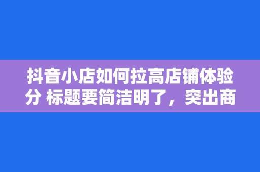 抖音小店如何拉高店铺体验分 标题要简洁明了，突出商品特点，吸引用户点击。