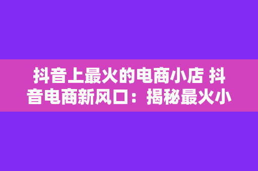 抖音上最火的电商小店 抖音电商新风口：揭秘最火小店的成功之道